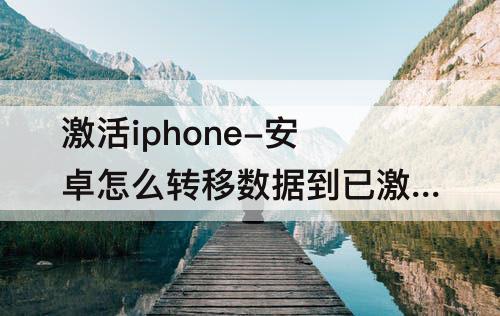 激活iphone-安卓怎么转移数据到已激活iphone