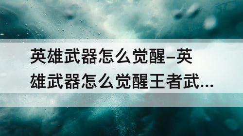 英雄武器怎么觉醒-英雄武器怎么觉醒王者武器