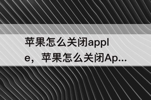 苹果怎么关闭apple，苹果怎么关闭Apple pay