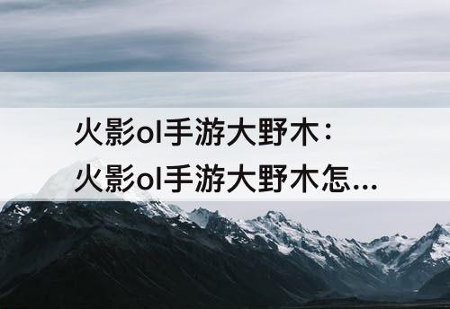 火影ol手游大野木：火影ol手游大野木怎么获得