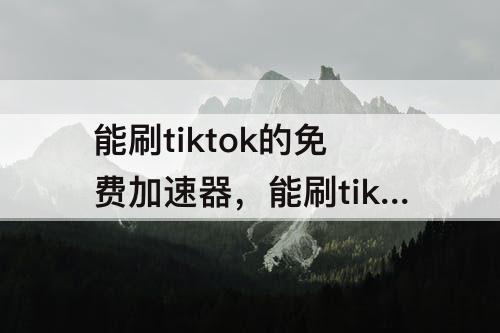 能刷tiktok的免费加速器，能刷tiktok的免费加速器苹果电影