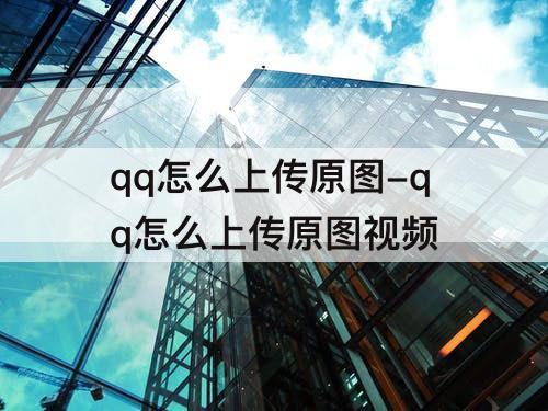qq怎么上传原图-qq怎么上传原图视频