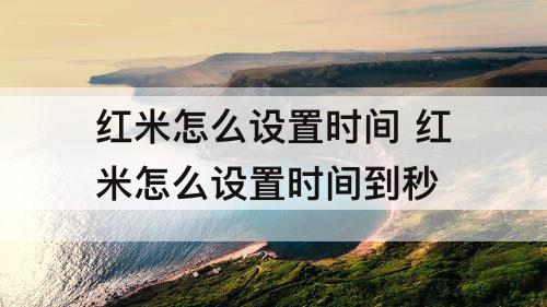 红米怎么设置时间 红米怎么设置时间到秒
