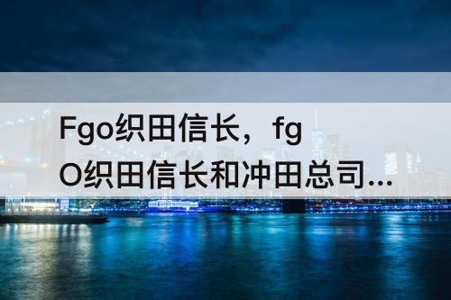 Fgo织田信长，fgO织田信长和冲田总司日常