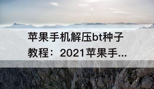 苹果手机解压bt种子教程：2021苹果手机解压bt种子教程
