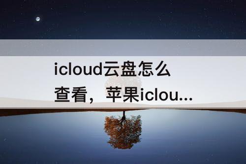 icloud云盘怎么查看，苹果icloud云盘怎么查看