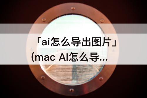 「ai怎么导出图片」(mac AI怎么导出图片)