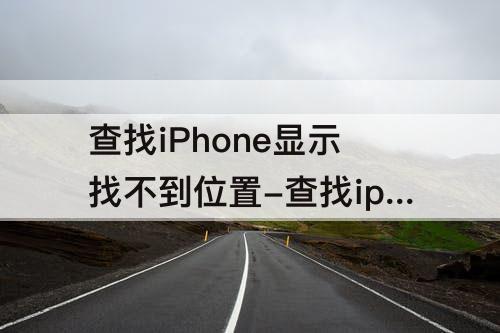 查找iPhone显示找不到位置-查找iphone显示找不到位置在线是关闭了吗?