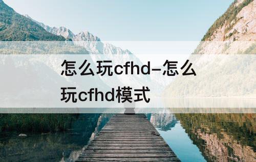 怎么玩cfhd-怎么玩cfhd模式