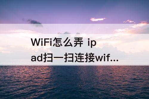 WiFi怎么弄 ipad扫一扫连接wifi怎么弄