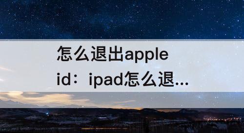 怎么退出apple id：ipad怎么退出apple id账号