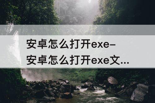 安卓怎么打开exe-安卓怎么打开exe文件
