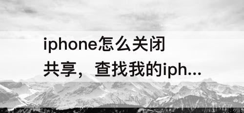 iphone怎么关闭共享，查找我的iphone怎么关闭共享