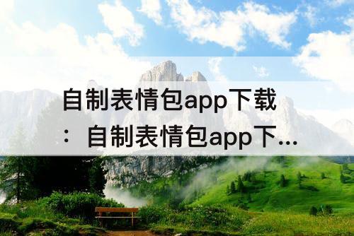 自制表情包app下载：自制表情包app下载排名
