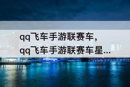 qq飞车手游联赛车，qq飞车手游联赛车星煌跑那个图强