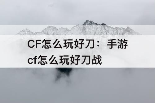 CF怎么玩好刀：手游cf怎么玩好刀战
