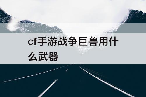 cf手游战争巨兽用什么武器