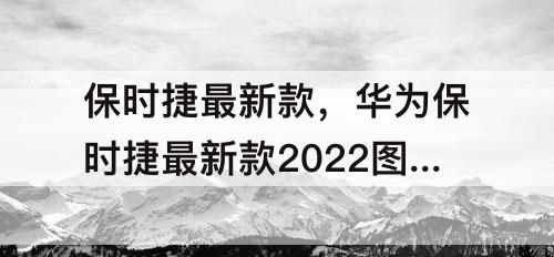 保时捷最新款，华为保时捷最新款2022图片