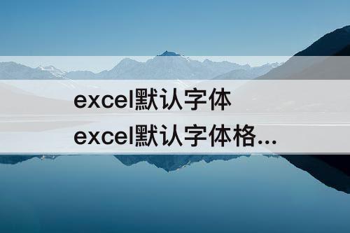 excel默认字体 excel默认字体格式是什么