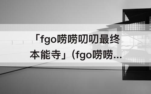 「fgo唠唠叨叨最终本能寺」(fgo唠唠叨叨最终本能寺2020攻略)
