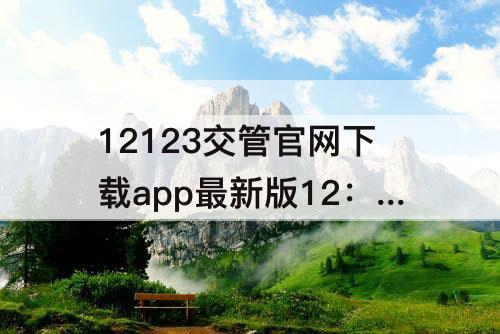12123交管官网下载app最新版12：12123交管官网下载app最新版123