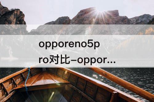 opporeno5pro对比-opporeno5pro对比reno6pro+