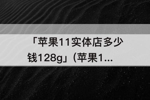 「苹果11实体店多少钱128g」(苹果11实体店多少钱128g粉色外壳)