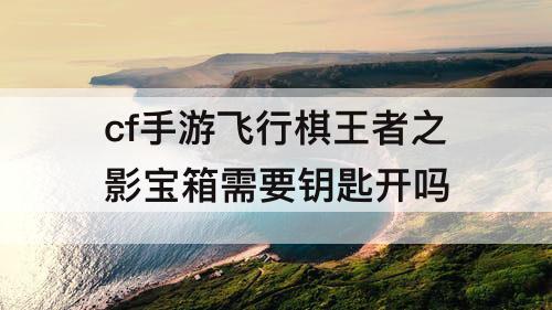 cf手游飞行棋王者之影宝箱需要钥匙开吗