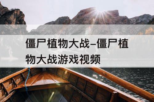 僵尸植物大战-僵尸植物大战游戏视频
