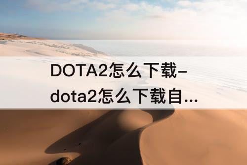 DOTA2怎么下载-dota2怎么下载自走棋