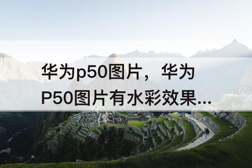 华为p50图片，华为P50图片有水彩效果图吗