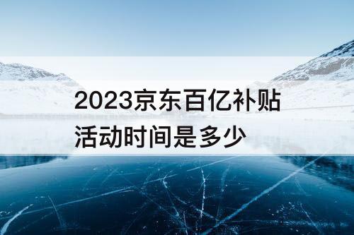 2023京东百亿补贴活动时间是多少