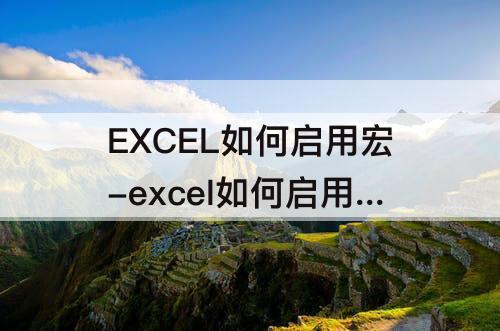 EXCEL如何启用宏-excel如何启用宏一键生成多张Word