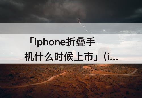 「iphone折叠手机什么时候上市」(iphone折叠手机什么时候上市2023)