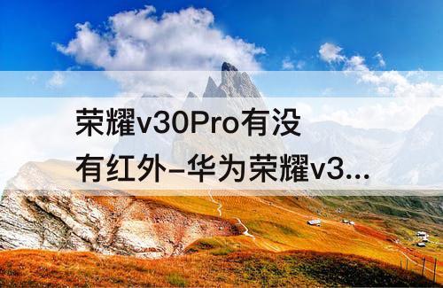 荣耀v30Pro有没有红外-华为荣耀v30pro有没有红外线