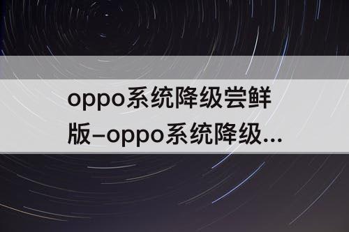 oppo系统降级尝鲜版-oppo系统降级尝鲜版 微信