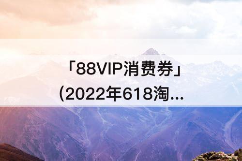 「88VIP消费券」(2022年618淘宝88vip消费券可以凑满减吗)