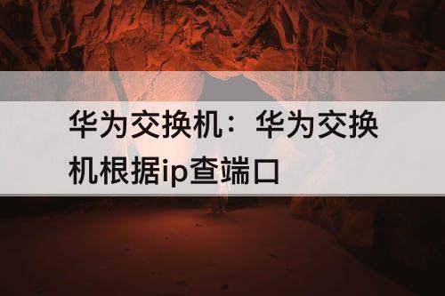 华为交换机：华为交换机根据ip查端口