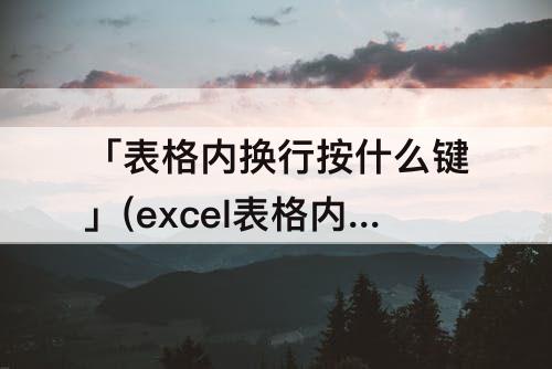 「表格内换行按什么键」(excel表格内换行按什么键)