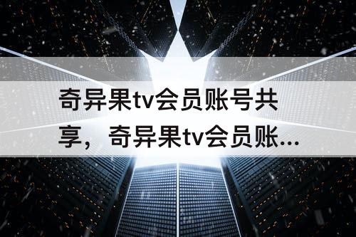 奇异果tv会员账号共享，奇异果tv会员账号共享2023