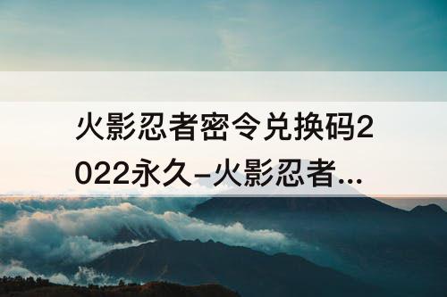 火影忍者密令兑换码2022永久-火影忍者密令兑换码2022永久5月