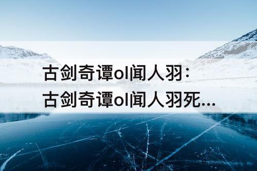 古剑奇谭ol闻人羽：古剑奇谭ol闻人羽死了