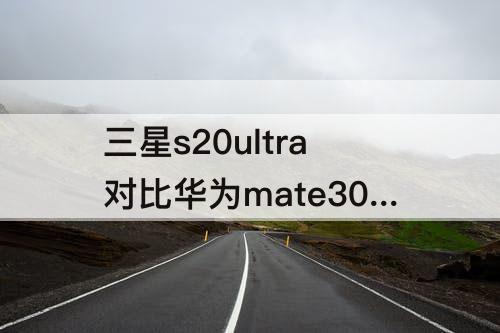 三星s20ultra对比华为mate30 三星s20ultra对比华为mate30Pro参数
