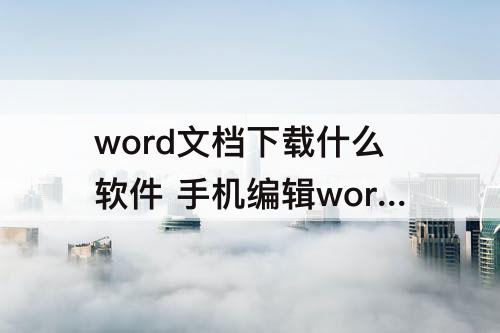 word文档下载什么软件 手机编辑word文档下载什么软件