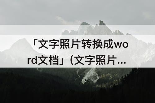 「文字照片转换成word文档」(文字照片转换成word文档免费)