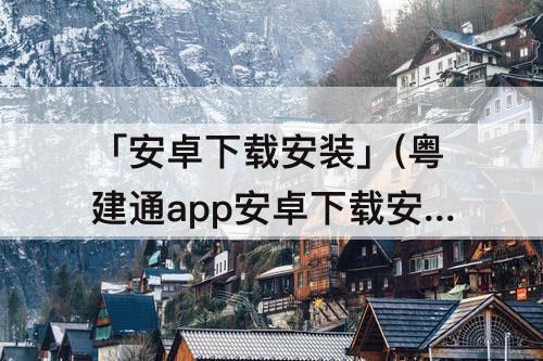 「安卓下载安装」(粤建通app安卓下载安装)
