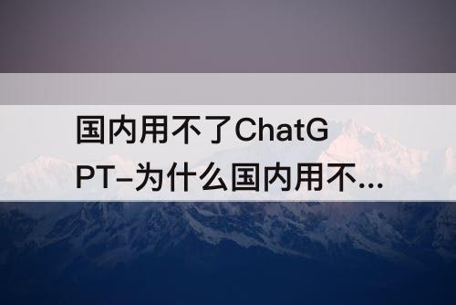 国内用不了ChatGPT-为什么国内用不了ChatGPT