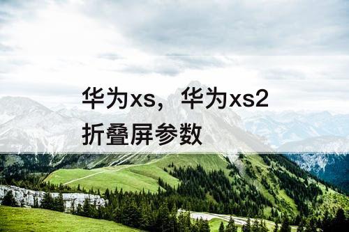 华为xs，华为xs2折叠屏参数