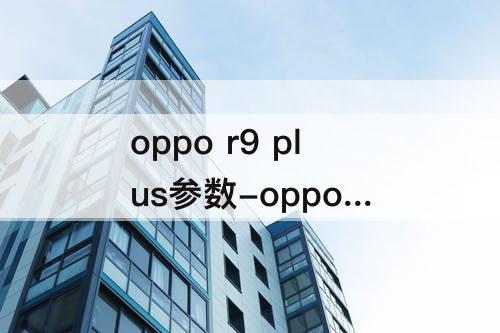 oppo r9 plus参数-oppo r9 plus参数配置