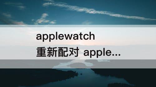 applewatch重新配对 applewatch重新配对无法更新